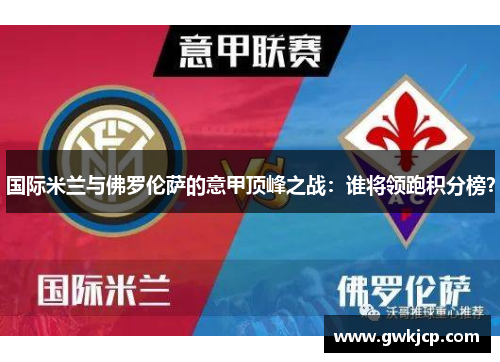 国际米兰与佛罗伦萨的意甲顶峰之战：谁将领跑积分榜？
