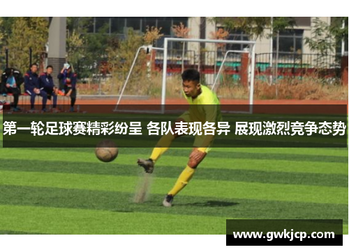 第一轮足球赛精彩纷呈 各队表现各异 展现激烈竞争态势