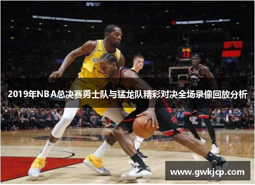 2019年NBA总决赛勇士队与猛龙队精彩对决全场录像回放分析