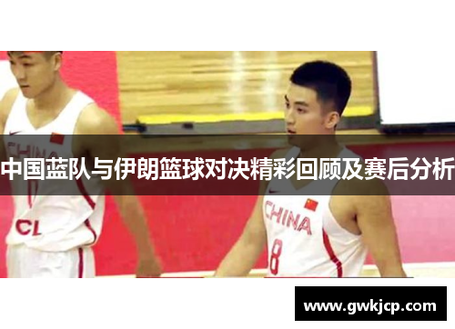 中国蓝队与伊朗篮球对决精彩回顾及赛后分析