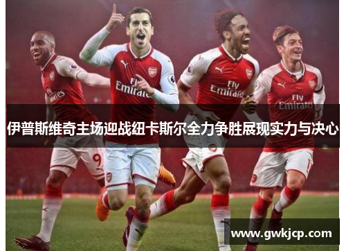 伊普斯维奇主场迎战纽卡斯尔全力争胜展现实力与决心