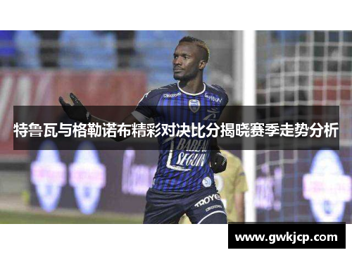 特鲁瓦与格勒诺布精彩对决比分揭晓赛季走势分析