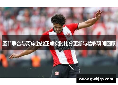 圣菲联合与河床激战正酣实时比分更新与精彩瞬间回顾