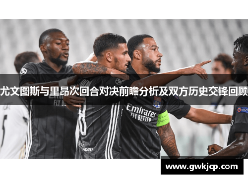 尤文图斯与里昂次回合对决前瞻分析及双方历史交锋回顾