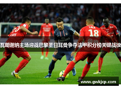 瓦朗谢纳主场迎战巴黎圣日耳曼争夺法甲积分榜关键战役