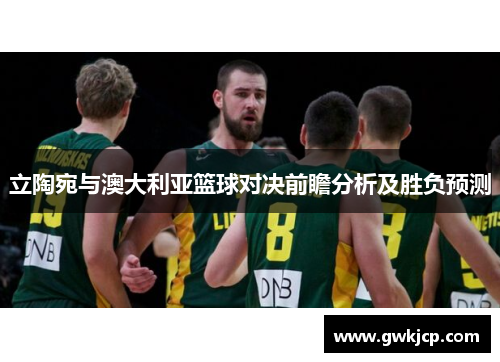 立陶宛与澳大利亚篮球对决前瞻分析及胜负预测