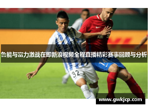 鲁能与富力激战在即新浪视频全程直播精彩赛事回顾与分析
